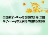三国来了cdkey怎么获得介绍(三国来了cdkey怎么获得详细情况如何)