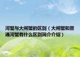 河蟹与大闸蟹的区别（大闸蟹和普通河蟹有什么区别简介介绍）