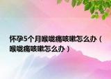 怀孕5个月喉咙痛咳嗽怎么办（喉咙痛咳嗽怎么办）