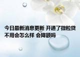 今日最新消息更新 开通了微粒贷不用会怎么样 会降额吗
