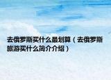 去俄罗斯买什么最划算（去俄罗斯旅游买什么简介介绍）