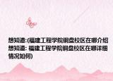 想知道:(福建工程学院铜盘校区在哪介绍 想知道: 福建工程学院铜盘校区在哪详细情况如何)