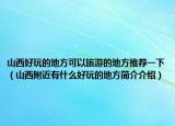 山西好玩的地方可以旅游的地方推荐一下（山西附近有什么好玩的地方简介介绍）