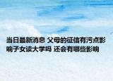 当日最新消息 父母的征信有污点影响子女读大学吗 还会有哪些影响