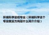 环境科学是啥专业（环境科学这个专业就业方向是什么简介介绍）