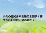 小儿心脏闭合不全是怎么回事（新生儿心脏闭合不全怎么办）