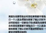 男朋友说要带我去吃饭结果等都不等我自己一个人就去他朋友那里了刚认识时不是这样的现在一切都变介绍(男朋友说要带我去吃饭结果等都不等我自己一个人就去他朋友那里了刚认识时不是这样的现在一切都变详细情况如何)
