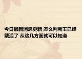今日最新消息更新 怎么判断玉已经戴活了 从这几方面就可以知道
