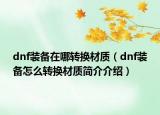 dnf装备在哪转换材质（dnf装备怎么转换材质简介介绍）