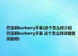 巴宝莉burberry手表(这个怎么样介绍 巴宝莉burberry手表 这个怎么样详细情况如何)