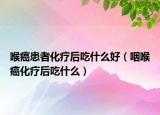 喉癌患者化疗后吃什么好（咽喉癌化疗后吃什么）