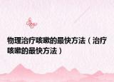 物理治疗咳嗽的最快方法（治疗咳嗽的最快方法）