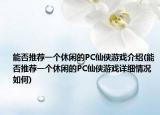 能否推荐一个休闲的PC仙侠游戏介绍(能否推荐一个休闲的PC仙侠游戏详细情况如何)