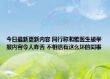 今日最新更新内容 同行称湘雅医生被举报内容令人咋舌 不相信有这么坏的同事