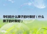 孕妇吃什么牌子的叶酸好（什么牌子的叶酸好）
