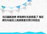 当日最新消息 家有摩托车的恭喜了 现在摩托车能否上高速答案交警已经给出