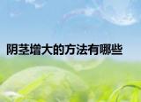 阴茎增大的方法有哪些