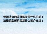 我国法律的监督机关是什么机关（法律的监督机关是什么简介介绍）