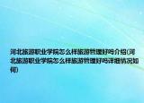 河北旅游职业学院怎么样旅游管理好吗介绍(河北旅游职业学院怎么样旅游管理好吗详细情况如何)