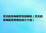 常见的非电解质包括哪些（常见的非电解质有哪些简介介绍）