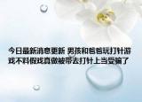 今日最新消息更新 男孩和爸爸玩打针游戏不料假戏真做被带去打针上当受骗了