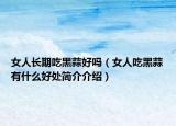 女人长期吃黑蒜好吗（女人吃黑蒜有什么好处简介介绍）