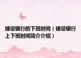 建设银行的下班时间（建设银行上下班时间简介介绍）