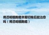 肾透明细胞癌早期切除后能治愈吗（肾透明细胞癌）