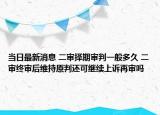 当日最新消息 二审择期审判一般多久 二审终审后维持原判还可继续上诉再审吗