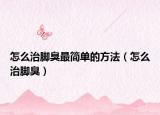 怎么治脚臭最简单的方法（怎么治脚臭）