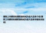 搜狗上市腾讯和搜狐谁将成为最大赢家介绍(搜狗上市腾讯和搜狐谁将成为最大赢家详细情况如何)