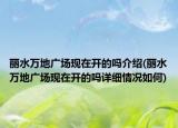 丽水万地广场现在开的吗介绍(丽水万地广场现在开的吗详细情况如何)