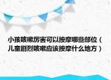 小孩咳嗽厉害可以按摩哪些部位（儿童剧烈咳嗽应该按摩什么地方）