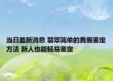 当日最新消息 翡翠简单的真假鉴定方法 新人也能轻易鉴定