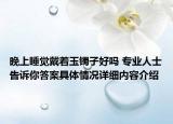 晚上睡觉戴着玉镯子好吗 专业人士告诉你答案具体情况详细内容介绍
