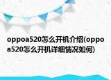 oppoa520怎么开机介绍(oppoa520怎么开机详细情况如何)