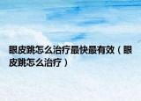 眼皮跳怎么治疗最快最有效（眼皮跳怎么治疗）