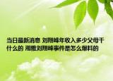 当日最新消息 刘翔峰年收入多少父母干什么的 湘雅刘翔峰事件是怎么爆料的