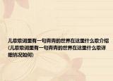 儿歌歌词里有一句青青的世界在这里什么歌介绍(儿歌歌词里有一句青青的世界在这里什么歌详细情况如何)