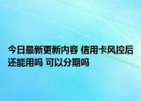 今日最新更新内容 信用卡风控后还能用吗 可以分期吗