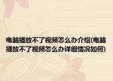 电脑播放不了视频怎么办介绍(电脑播放不了视频怎么办详细情况如何)