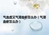 气血虚又气滞血瘀怎么办（气滞血瘀怎么办）