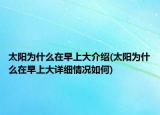 太阳为什么在早上大介绍(太阳为什么在早上大详细情况如何)