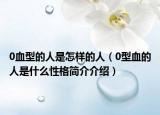 0血型的人是怎样的人（0型血的人是什么性格简介介绍）