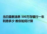 当日最新消息 500万存银行一年利息多少 教你如何计算
