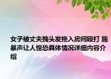女子被丈夫拽头发拖入房间殴打 施暴声让人惶恐具体情况详细内容介绍