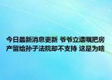 今日最新消息更新 爷爷立遗嘱把房产留给孙子法院却不支持 这是为啥
