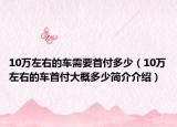 10万左右的车需要首付多少（10万左右的车首付大概多少简介介绍）