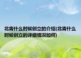 北青什么时候创立的介绍(北青什么时候创立的详细情况如何)