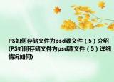 PS如何存储文件为psd源文件（5）介绍(PS如何存储文件为psd源文件（5）详细情况如何)